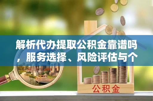 杨浦解析代办提取公积金靠谱吗，服务选择、风险评估与个人权益保障