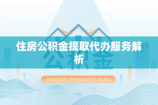杨浦住房公积金提取代办服务解析