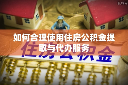 杨浦如何合理使用住房公积金提取与代办服务
