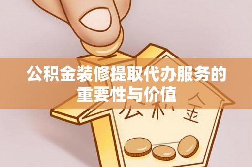 杨浦公积金装修提取代办服务的重要性与价值