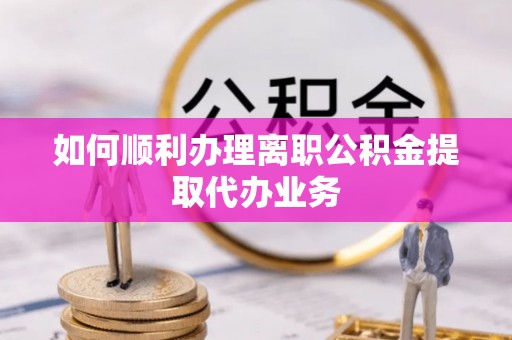 杨浦如何顺利办理离职公积金提取代办业务
