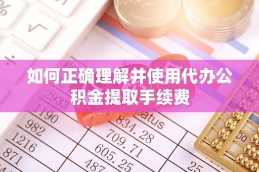 杨浦如何正确理解并使用代办公积金提取手续费
