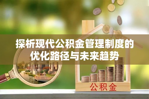 杨浦探析现代公积金管理制度的优化路径与未来趋势