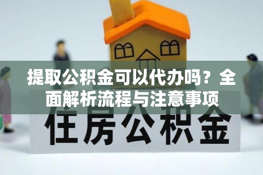 杨浦提取公积金可以代办吗？全面解析流程与注意事项