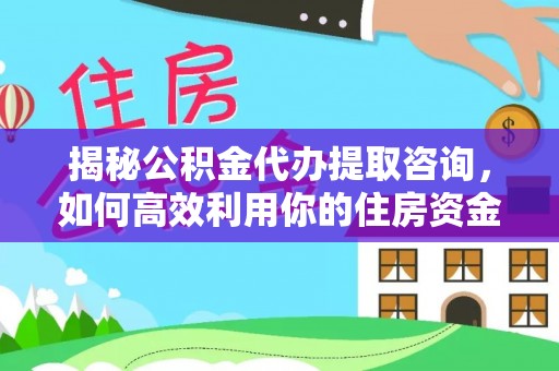 杨浦揭秘公积金代办提取咨询，如何高效利用你的住房资金