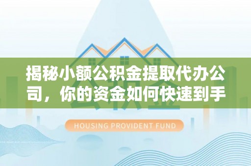 杨浦揭秘小额公积金提取代办公司，你的资金如何快速到手？