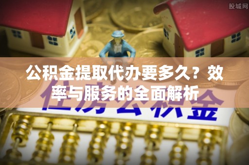 杨浦公积金提取代办要多久？效率与服务的全面解析