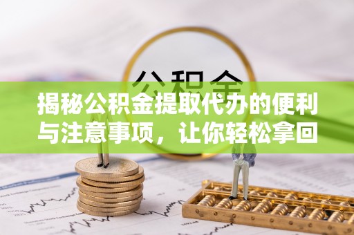 杨浦揭秘公积金提取代办的便利与注意事项，让你轻松拿回属于你的钱！