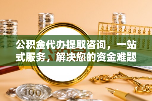 杨浦公积金代办提取咨询，一站式服务，解决您的资金难题