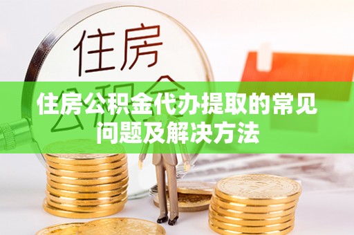 杨浦住房公积金代办提取的常见问题及解决方法