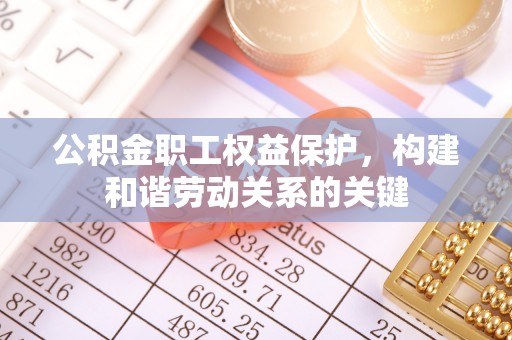 杨浦公积金职工权益保护，构建和谐劳动关系的关键