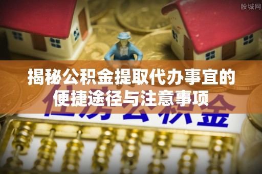 杨浦揭秘公积金提取代办事宜的便捷途径与注意事项