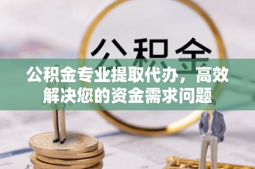 杨浦公积金专业提取代办，高效解决您的资金需求问题