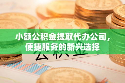 杨浦小额公积金提取代办公司，便捷服务的新兴选择
