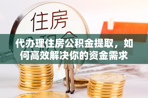 杨浦代办理住房公积金提取，如何高效解决你的资金需求