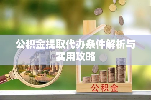 杨浦公积金提取代办条件解析与实用攻略