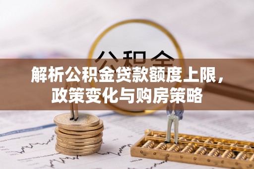 杨浦解析公积金贷款额度上限，政策变化与购房策略