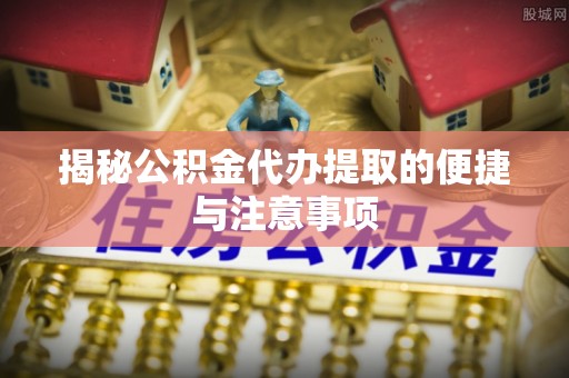 杨浦揭秘公积金代办提取的便捷与注意事项