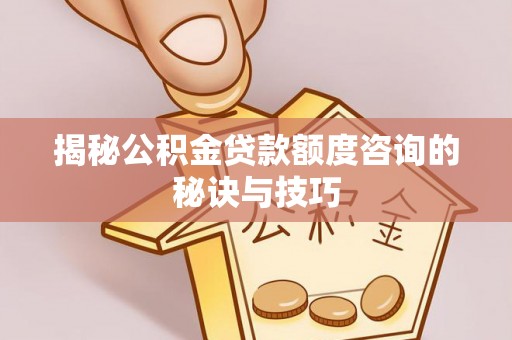 杨浦揭秘公积金贷款额度咨询的秘诀与技巧