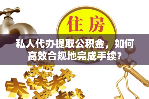 杨浦私人代办提取公积金，如何高效合规地完成手续？