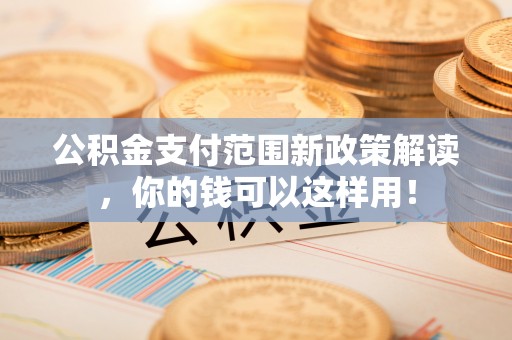 杨浦公积金支付范围新政策解读，你的钱可以这样用！