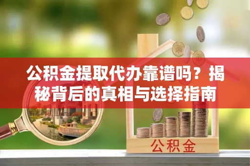 杨浦公积金提取代办靠谱吗？揭秘背后的真相与选择指南