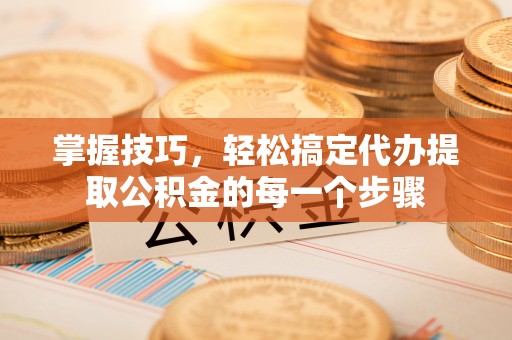 杨浦掌握技巧，轻松搞定代办提取公积金的每一个步骤