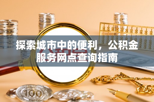 杨浦探索城市中的便利，公积金服务网点查询指南