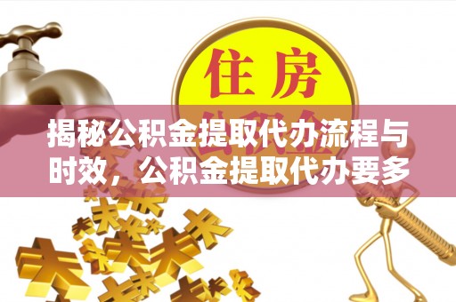 杨浦揭秘公积金提取代办流程与时效，公积金提取代办要多久不再迷茫
