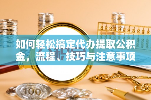 杨浦如何轻松搞定代办提取公积金，流程、技巧与注意事项全解析