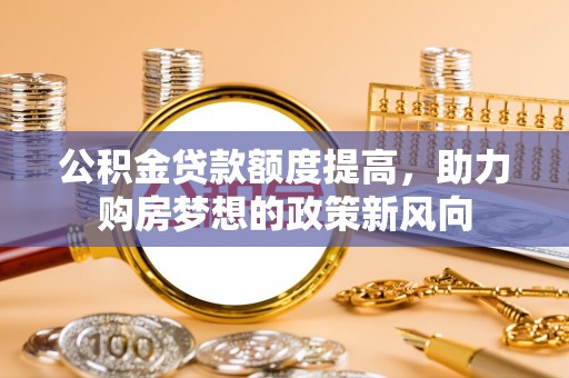 杨浦公积金贷款额度提高，助力购房梦想的政策新风向