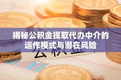 杨浦揭秘公积金提取代办中介的运作模式与潜在风险