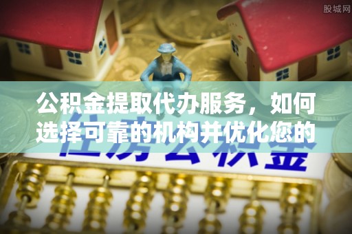 杨浦公积金提取代办服务，如何选择可靠的机构并优化您的财务规划