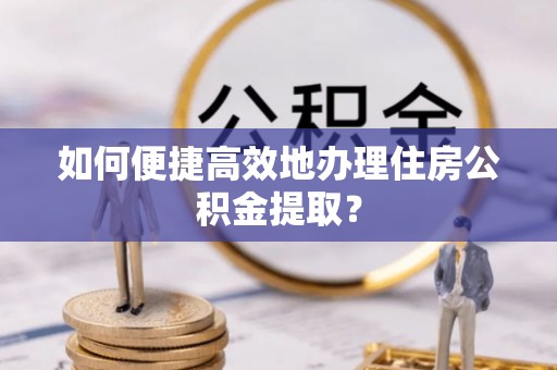杨浦如何便捷高效地办理住房公积金提取？