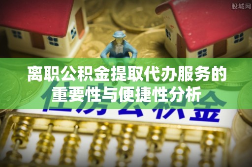 杨浦离职公积金提取代办服务的重要性与便捷性分析
