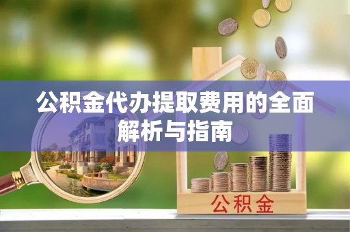 杨浦公积金代办提取费用的全面解析与指南