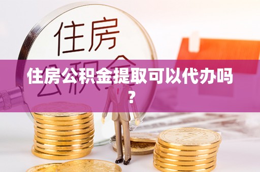 杨浦住房公积金提取可以代办吗？