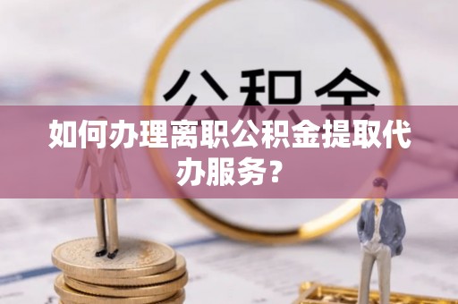 杨浦如何办理离职公积金提取代办服务？