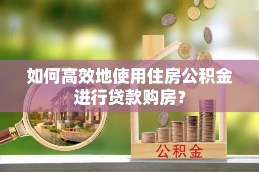 杨浦如何高效地使用住房公积金进行贷款购房？