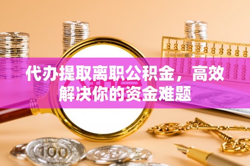 杨浦代办提取离职公积金，高效解决你的资金难题