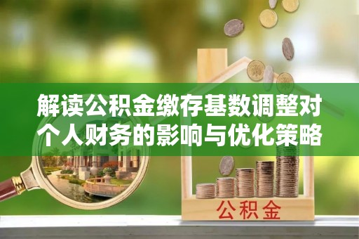 杨浦解读公积金缴存基数调整对个人财务的影响与优化策略
