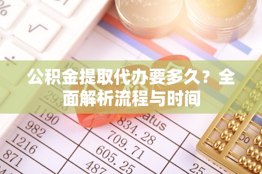 杨浦公积金提取代办要多久？全面解析流程与时间