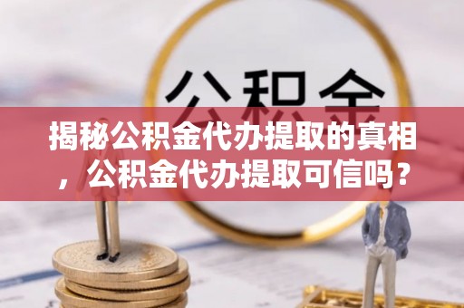杨浦揭秘公积金代办提取的真相，公积金代办提取可信吗？