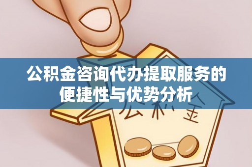 杨浦公积金咨询代办提取服务的便捷性与优势分析