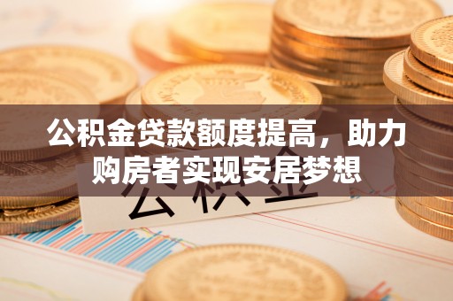 杨浦公积金贷款额度提高，助力购房者实现安居梦想