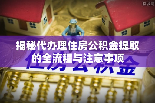 杨浦揭秘代办理住房公积金提取的全流程与注意事项