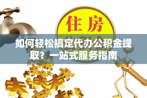 杨浦如何轻松搞定代办公积金提取？一站式服务指南