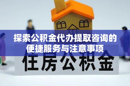 杨浦探索公积金代办提取咨询的便捷服务与注意事项