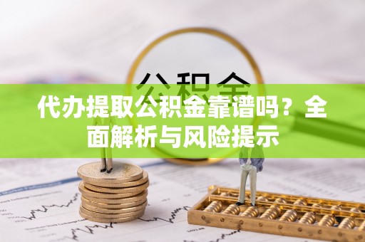 杨浦代办提取公积金靠谱吗？全面解析与风险提示