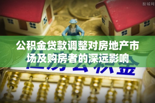 杨浦公积金贷款调整对房地产市场及购房者的深远影响